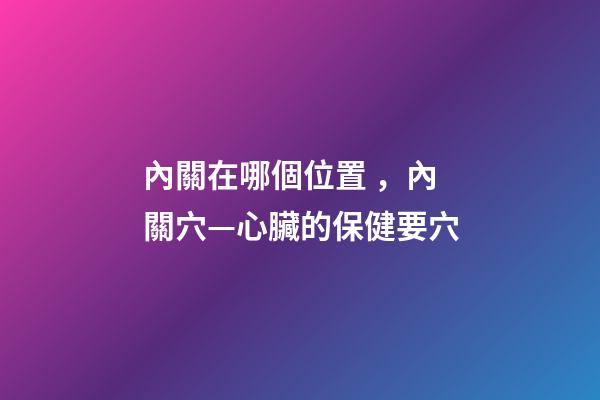 內關在哪個位置，內關穴—心臟的保健要穴-第1張-觀點-玄機派